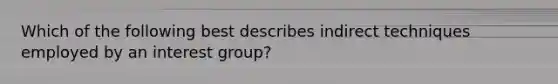 Which of the following best describes indirect techniques employed by an interest group?