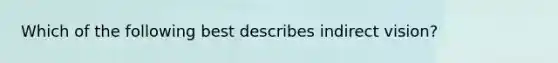 Which of the following best describes indirect vision?