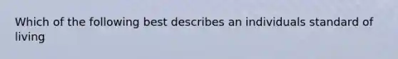 Which of the following best describes an individuals standard of living