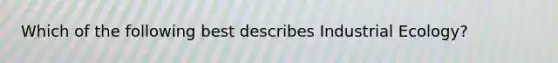 Which of the following best describes Industrial Ecology?