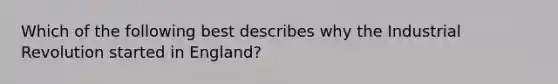 Which of the following best describes why the Industrial Revolution started in England?