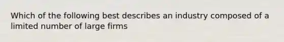 Which of the following best describes an industry composed of a limited number of large firms