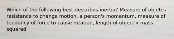 Which of the following best describes inertia? Measure of objetcs resistance to change motion, a person's momentum, measure of tendancy of force to cause rotation, length of object x mass squared