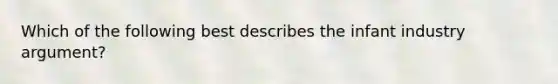 Which of the following best describes the infant industry argument?