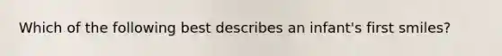Which of the following best describes an infant's first smiles?