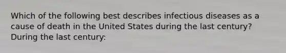 Which of the following best describes infectious diseases as a cause of death in the United States during the last century? During the last century: