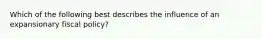 Which of the following best describes the influence of an expansionary fiscal policy?