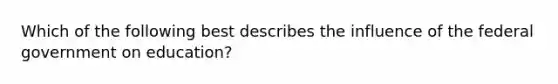 Which of the following best describes the influence of the federal government on education?