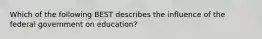 Which of the following BEST describes the influence of the federal government on education?