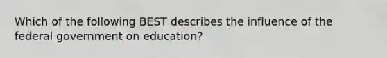 Which of the following BEST describes the influence of the federal government on education?