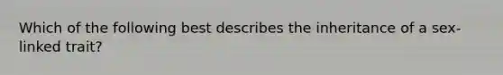 Which of the following best describes the inheritance of a sex-linked trait?