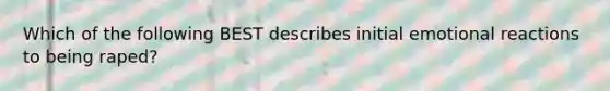 Which of the following BEST describes initial emotional reactions to being raped?