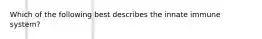 Which of the following best describes the innate immune system?