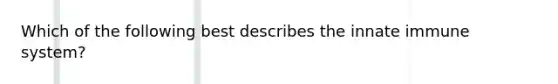 Which of the following best describes the innate immune system?