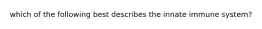which of the following best describes the innate immune system?