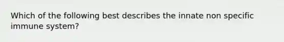 Which of the following best describes the innate non specific immune system?