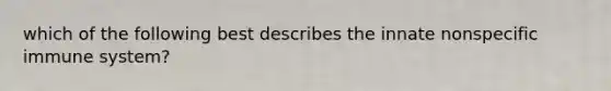 which of the following best describes the innate nonspecific immune system?