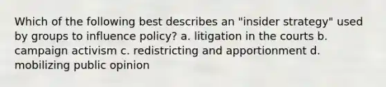 Which of the following best describes an "insider strategy" used by groups to influence policy? a. litigation in the courts b. campaign activism c. redistricting and apportionment d. mobilizing public opinion