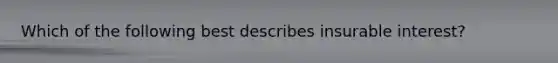 Which of the following best describes insurable interest?