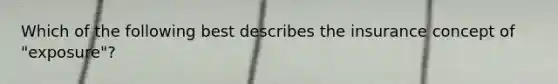 Which of the following best describes the insurance concept of "exposure"?