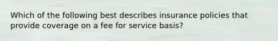 Which of the following best describes insurance policies that provide coverage on a fee for service basis?