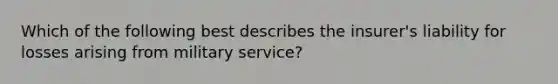 Which of the following best describes the insurer's liability for losses arising from military service?