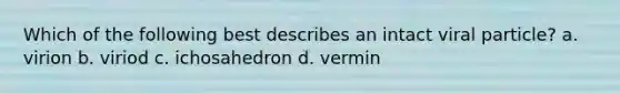 Which of the following best describes an intact viral particle? a. virion b. viriod c. ichosahedron d. vermin