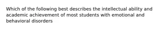 Which of the following best describes the intellectual ability and academic achievement of most students with emotional and behavioral disorders