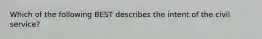 Which of the following BEST describes the intent of the civil service?