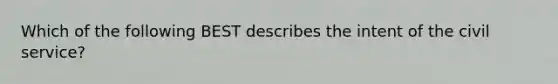 Which of the following BEST describes the intent of the civil service?