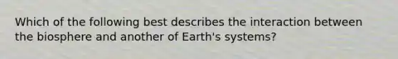 Which of the following best describes the interaction between the biosphere and another of Earth's systems?