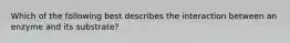 Which of the following best describes the interaction between an enzyme and its substrate?