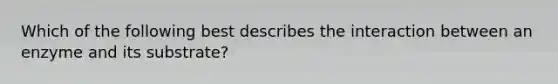 Which of the following best describes the interaction between an enzyme and its substrate?