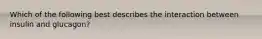 Which of the following best describes the interaction between insulin and glucagon?