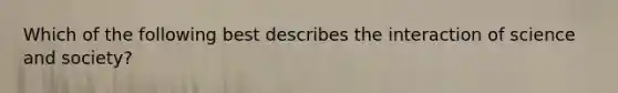 Which of the following best describes the interaction of science and society?