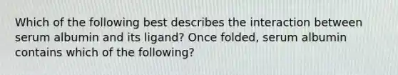 Which of the following best describes the interaction between serum albumin and its ligand? Once folded, serum albumin contains which of the following?