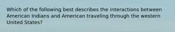 Which of the following best describes the interactions between American Indians and American traveling through the western United States?