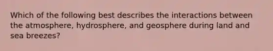 Which of the following best describes the interactions between the atmosphere, hydrosphere, and geosphere during land and sea breezes?