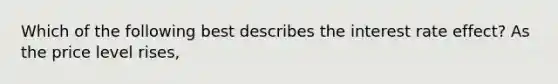 Which of the following best describes the interest rate effect? As the price level rises,