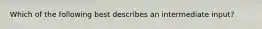 Which of the following best describes an intermediate input?