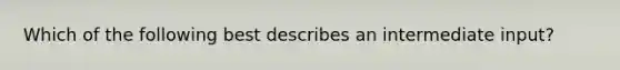 Which of the following best describes an intermediate input?