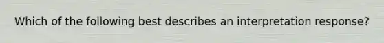 Which of the following best describes an interpretation response?