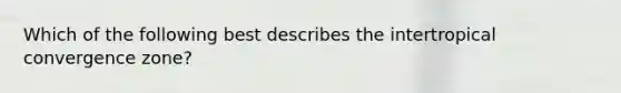 Which of the following best describes the intertropical convergence zone?