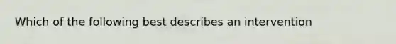 Which of the following best describes an intervention