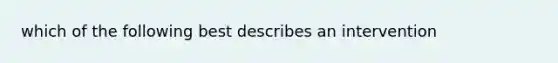 which of the following best describes an intervention