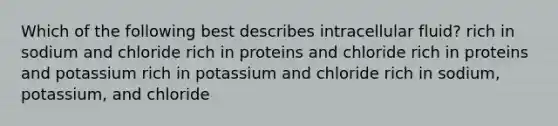 Which of the following best describes intracellular fluid? rich in sodium and chloride rich in proteins and chloride rich in proteins and potassium rich in potassium and chloride rich in sodium, potassium, and chloride