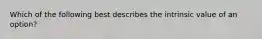 Which of the following best describes the intrinsic value of an option?