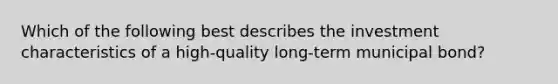 Which of the following best describes the investment characteristics of a high-quality long-term municipal bond?