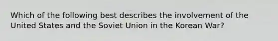 Which of the following best describes the involvement of the United States and the Soviet Union in the Korean War?