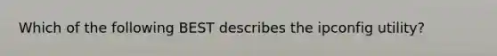 Which of the following BEST describes the ipconfig utility?